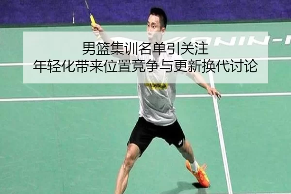 男篮集训名单引关注 年轻化带来位置竞争与更新换代讨论