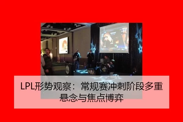 LPL形势观察：常规赛冲刺阶段多重悬念与焦点博弈