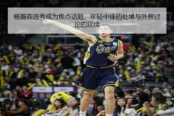 杨瀚森选秀成为焦点话题，年轻中锋的处境与外界讨论的延续